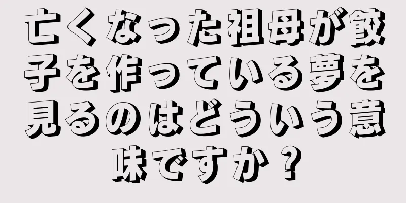 亡くなった祖母が餃子を作っている夢を見るのはどういう意味ですか？