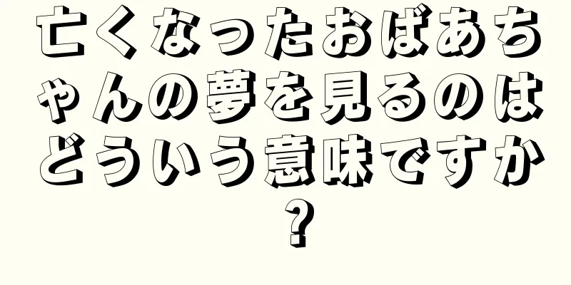 亡くなったおばあちゃんの夢を見るのはどういう意味ですか？