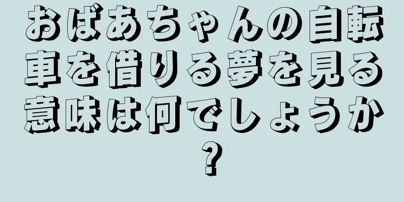おばあちゃんの自転車を借りる夢を見る意味は何でしょうか？