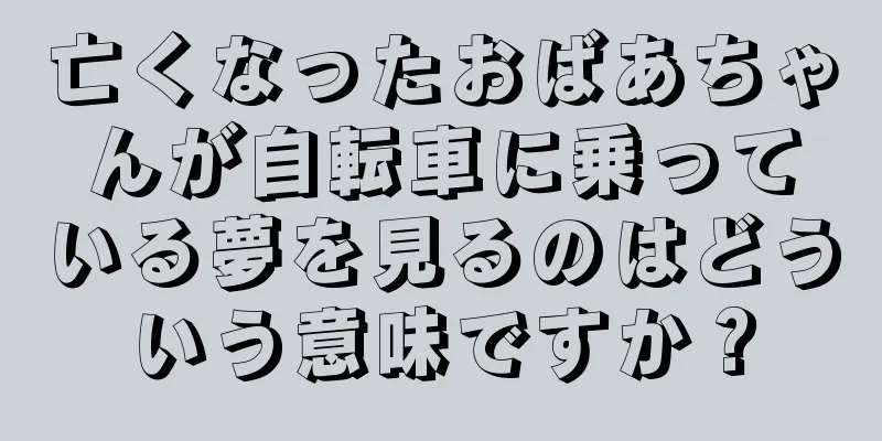 亡くなったおばあちゃんが自転車に乗っている夢を見るのはどういう意味ですか？