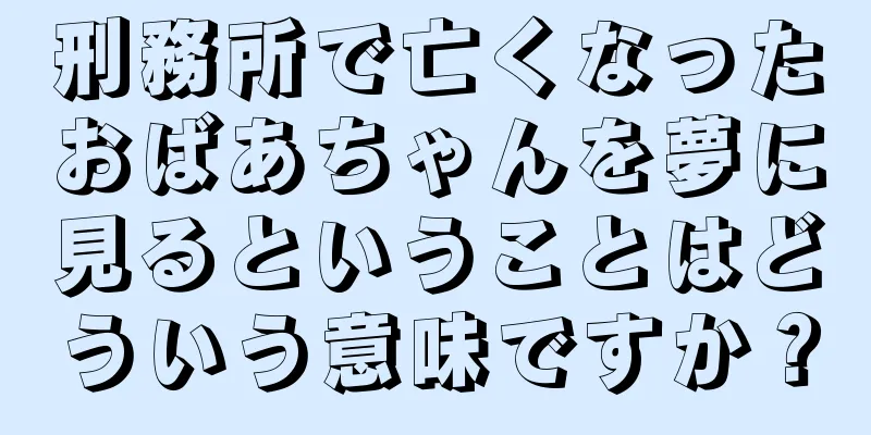 刑務所で亡くなったおばあちゃんを夢に見るということはどういう意味ですか？