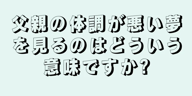 父親の体調が悪い夢を見るのはどういう意味ですか?