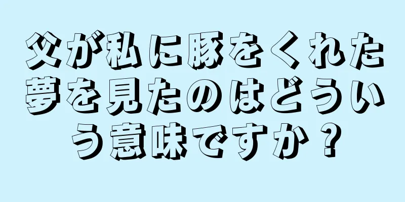 父が私に豚をくれた夢を見たのはどういう意味ですか？