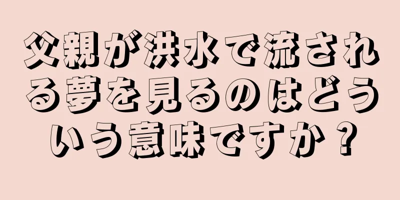 父親が洪水で流される夢を見るのはどういう意味ですか？