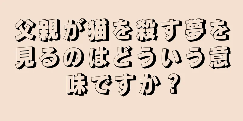 父親が猫を殺す夢を見るのはどういう意味ですか？