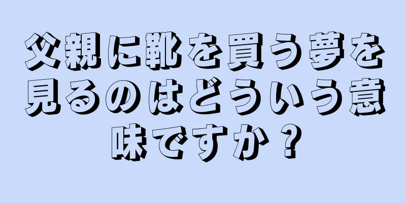 父親に靴を買う夢を見るのはどういう意味ですか？