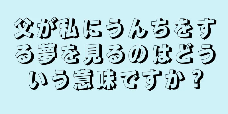 父が私にうんちをする夢を見るのはどういう意味ですか？