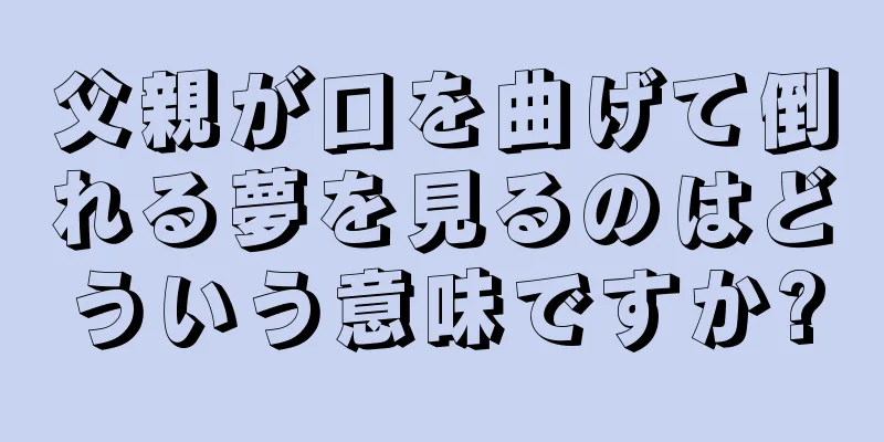 父親が口を曲げて倒れる夢を見るのはどういう意味ですか?