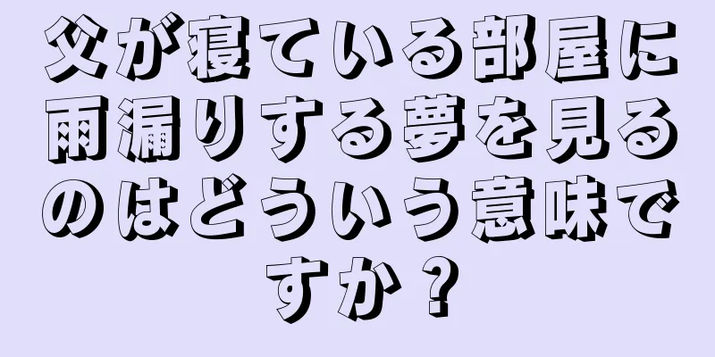 父が寝ている部屋に雨漏りする夢を見るのはどういう意味ですか？