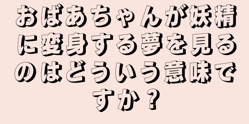 おばあちゃんが妖精に変身する夢を見るのはどういう意味ですか？