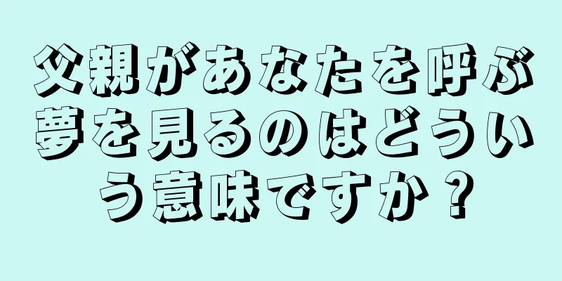 父親があなたを呼ぶ夢を見るのはどういう意味ですか？