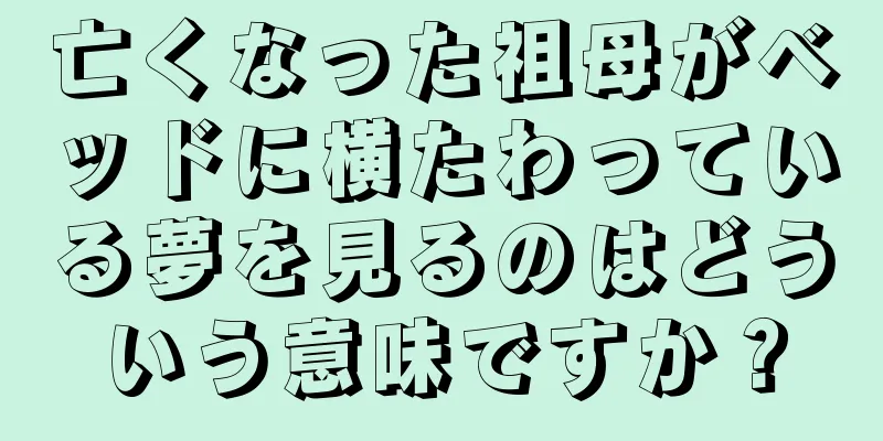 亡くなった祖母がベッドに横たわっている夢を見るのはどういう意味ですか？