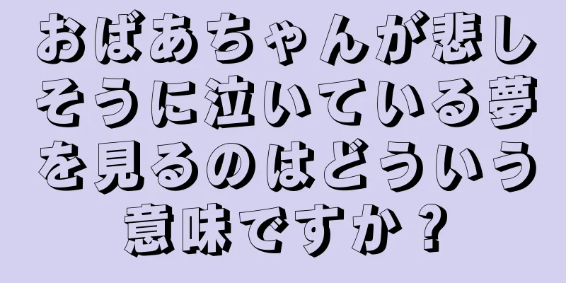 おばあちゃんが悲しそうに泣いている夢を見るのはどういう意味ですか？