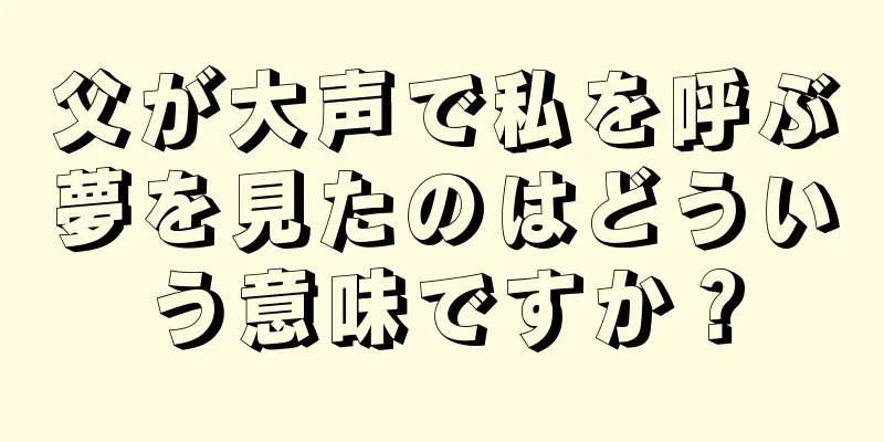 父が大声で私を呼ぶ夢を見たのはどういう意味ですか？