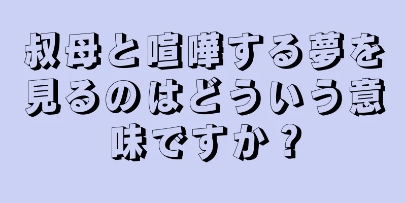 叔母と喧嘩する夢を見るのはどういう意味ですか？
