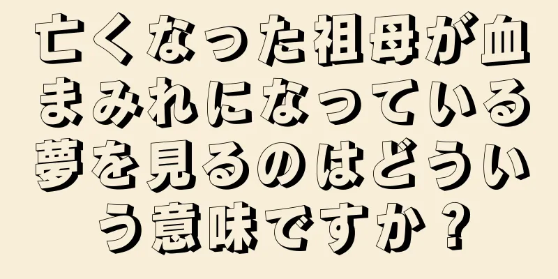 亡くなった祖母が血まみれになっている夢を見るのはどういう意味ですか？