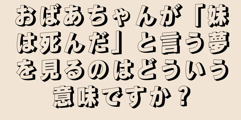 おばあちゃんが「妹は死んだ」と言う夢を見るのはどういう意味ですか？