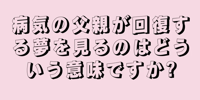 病気の父親が回復する夢を見るのはどういう意味ですか?