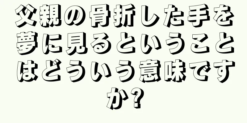 父親の骨折した手を夢に見るということはどういう意味ですか?