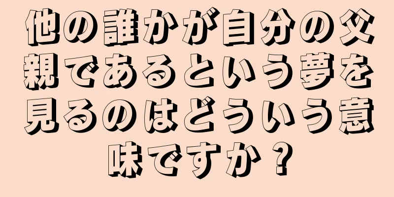 他の誰かが自分の父親であるという夢を見るのはどういう意味ですか？