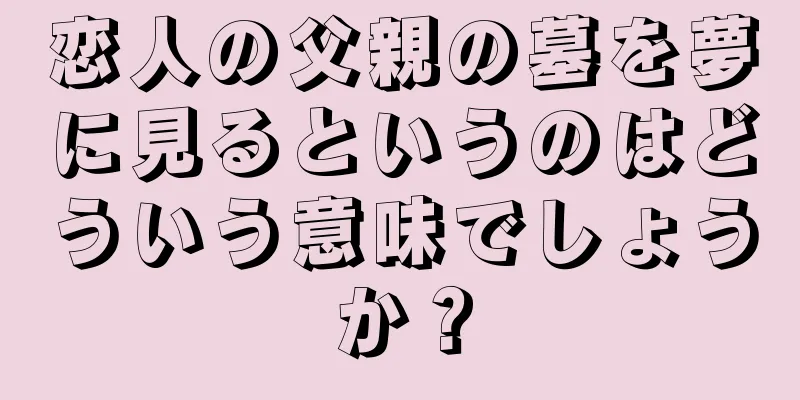 恋人の父親の墓を夢に見るというのはどういう意味でしょうか？