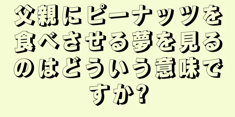 父親にピーナッツを食べさせる夢を見るのはどういう意味ですか?
