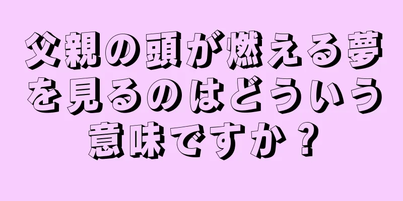 父親の頭が燃える夢を見るのはどういう意味ですか？