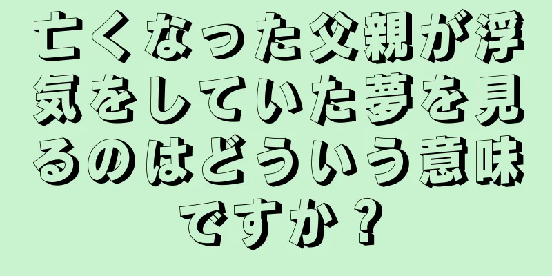 亡くなった父親が浮気をしていた夢を見るのはどういう意味ですか？