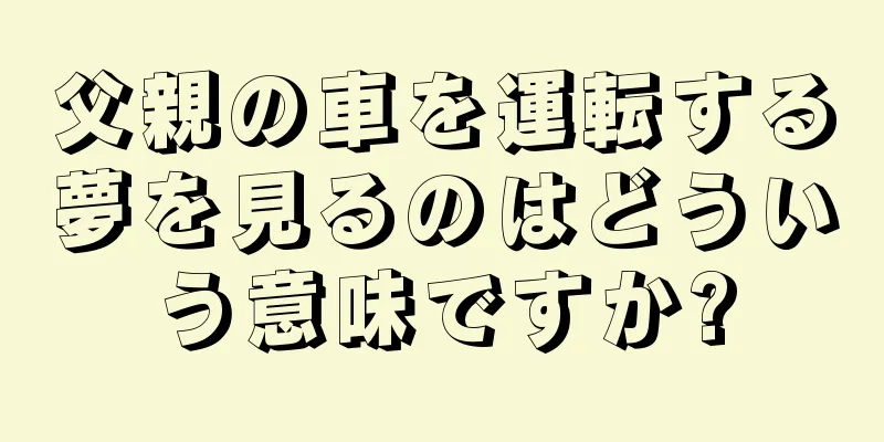 父親の車を運転する夢を見るのはどういう意味ですか?