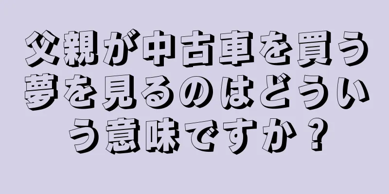 父親が中古車を買う夢を見るのはどういう意味ですか？