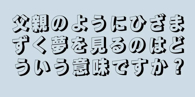 父親のようにひざまずく夢を見るのはどういう意味ですか？