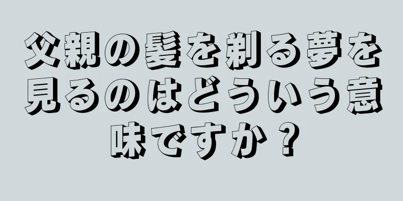 父親の髪を剃る夢を見るのはどういう意味ですか？