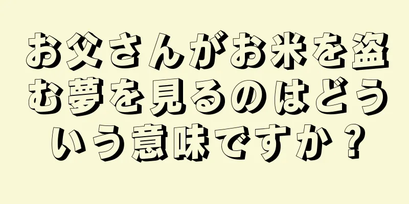 お父さんがお米を盗む夢を見るのはどういう意味ですか？