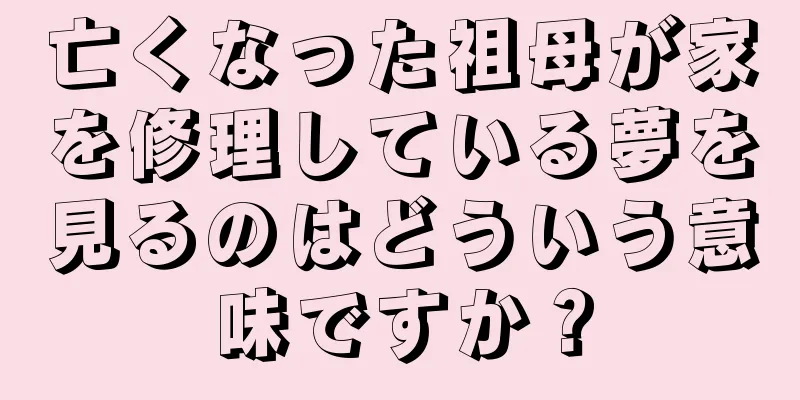 亡くなった祖母が家を修理している夢を見るのはどういう意味ですか？