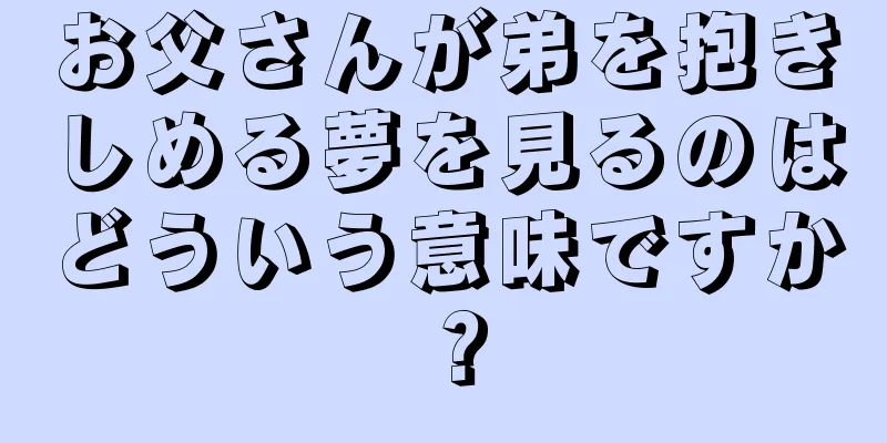 お父さんが弟を抱きしめる夢を見るのはどういう意味ですか？