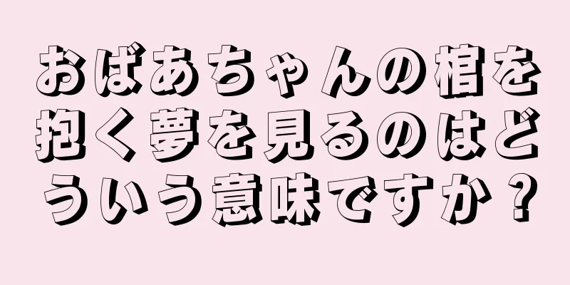 おばあちゃんの棺を抱く夢を見るのはどういう意味ですか？