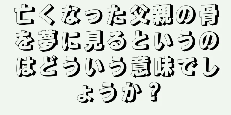 亡くなった父親の骨を夢に見るというのはどういう意味でしょうか？
