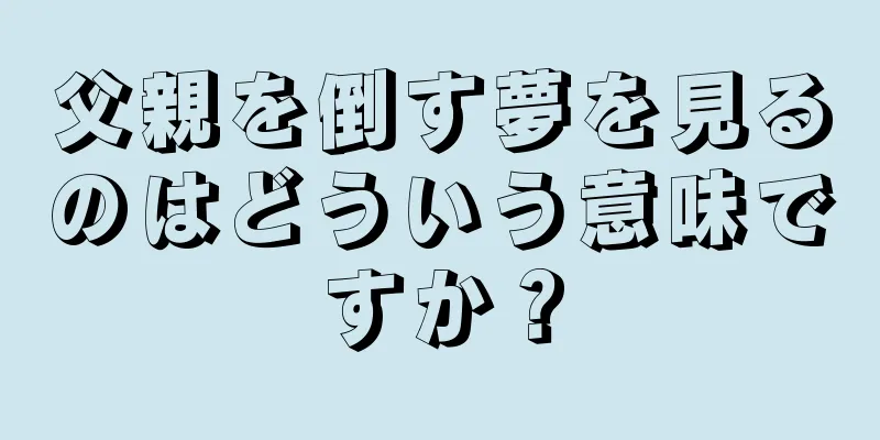 父親を倒す夢を見るのはどういう意味ですか？