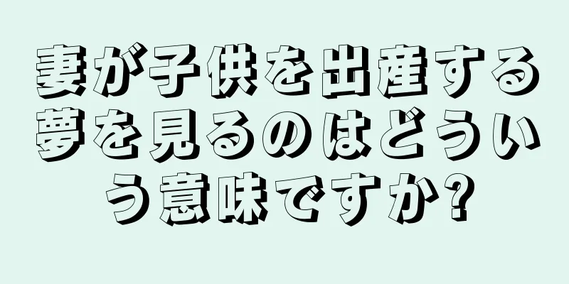 妻が子供を出産する夢を見るのはどういう意味ですか?