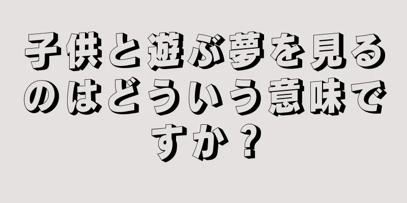 子供と遊ぶ夢を見るのはどういう意味ですか？