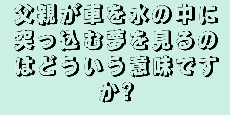 父親が車を水の中に突っ込む夢を見るのはどういう意味ですか?