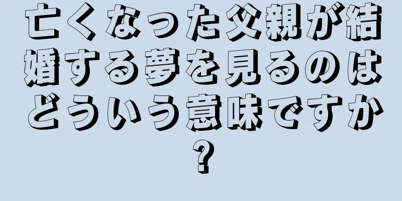 亡くなった父親が結婚する夢を見るのはどういう意味ですか?