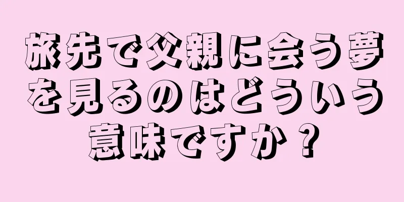 旅先で父親に会う夢を見るのはどういう意味ですか？