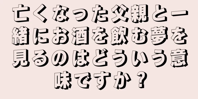 亡くなった父親と一緒にお酒を飲む夢を見るのはどういう意味ですか？