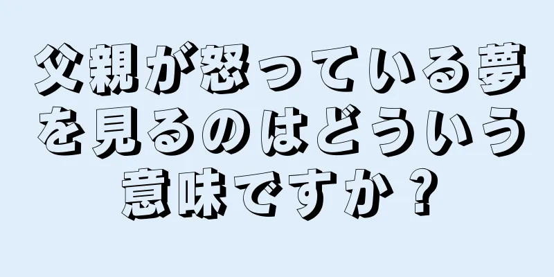 父親が怒っている夢を見るのはどういう意味ですか？