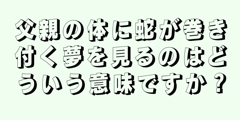 父親の体に蛇が巻き付く夢を見るのはどういう意味ですか？