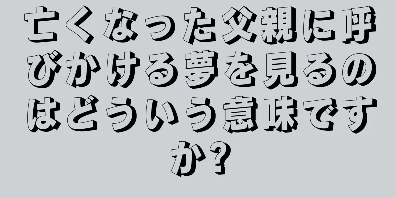 亡くなった父親に呼びかける夢を見るのはどういう意味ですか?