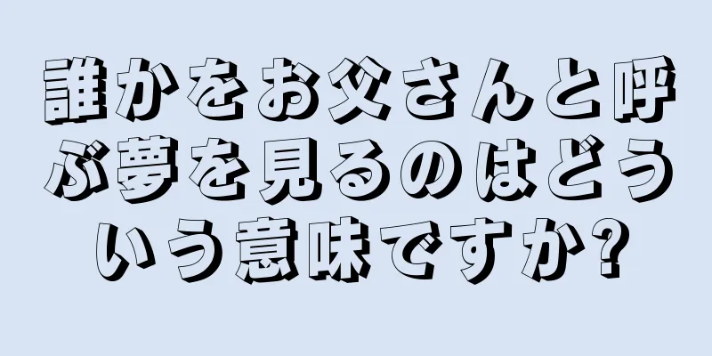 誰かをお父さんと呼ぶ夢を見るのはどういう意味ですか?