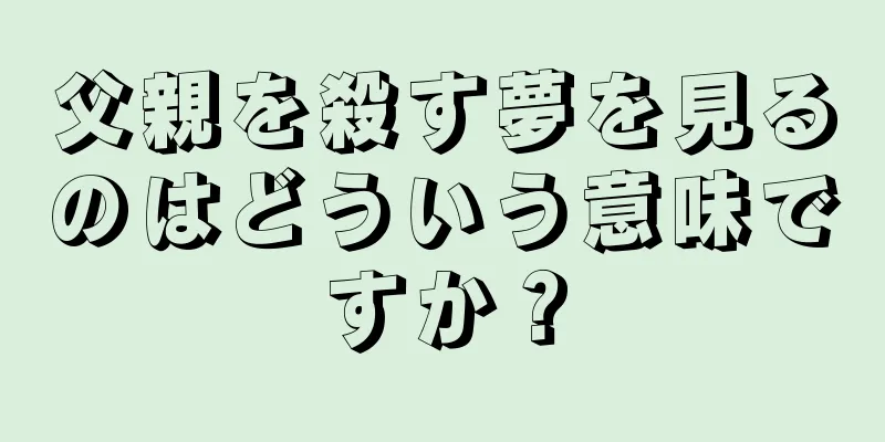 父親を殺す夢を見るのはどういう意味ですか？