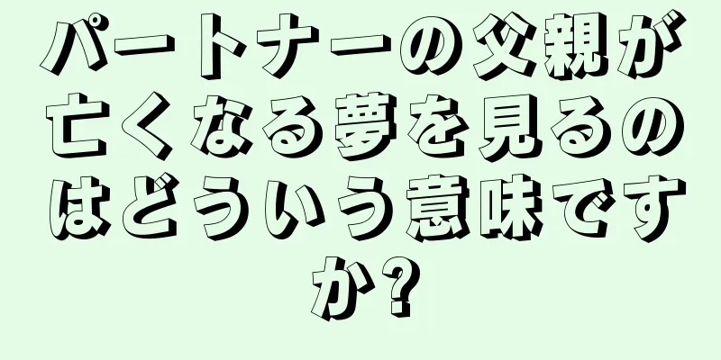パートナーの父親が亡くなる夢を見るのはどういう意味ですか?